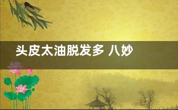 头皮太油脱发多 八妙招赶走头发“油”,头皮好油脱发